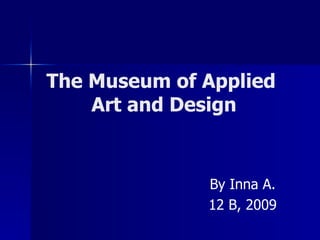 The Museum of Applied
    Art and Design


              By Inna A.
              12 B, 2009
 