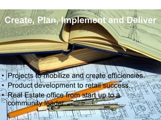 • Projects to mobilize and create efficiencies.
• Product development to retail success.
• Real Estate office from start up to a
community leader.
Create, Plan, Implement and Deliver
 