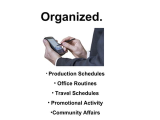 Organized.
• Production Schedules
• Office Routines
• Travel Schedules
• Promotional Activity
•Community Affairs
 