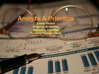 Analyze & Prioritize
Travel Routes
Shipping Schedules
Marketing Priorities
Financial Requirements
 