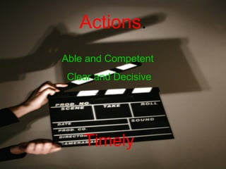 Actions.
Able and Competent
Clear and Decisive
Timely
 