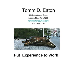Tomm D. Eaton
41 Green Acres Road,
Hudson, New York 12534
tommeaton@ymail.com
518- 929-3197
Put Experience to Work
 