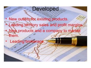 Developed
• New outlets for existing products.
• Leading territory sales and profit margins.
• New products and a company to market
them.
• Leading brokerage.
 