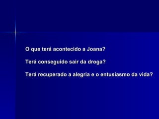 O que terá acontecido a Joana? Terá conseguido sair da droga? Terá recuperado a alegria e o entusiasmo da vida? 