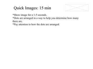 Quick Images: 15 min *Show image for a 1-5 seconds. *Dots are arranged in a way to help you determine how many there are. *Pay attention to how the dots are arranged. 