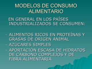 MODELOS DE CONSUMO ALIMENTARIO EN GENERAL EN LOS PAÍSES INDUSTRIALIZADOS SE CONSUMEN: ALIMENTOS RICOS EN PROTEÍNAS Y GRASAS DE ORIGEN ANIMAL AZÚCARES SIMPLES APORTACIÓN ESCASA DE HIDRATOS DE CARBONO COMPLEJOS Y DE FIBRA ALIMENTARIA 