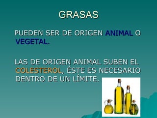 GRASAS PUEDEN SER DE ORIGEN  ANIMAL  O  VEGETAL. LAS DE ORIGEN ANIMAL SUBEN EL  COLESTEROL , ÉSTE ES NECESARIO DENTRO DE UN LÍMITE. 
