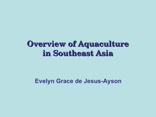 Overview of Aquaculture in Southeast Asia Evelyn Grace de Jesus-Ayson 