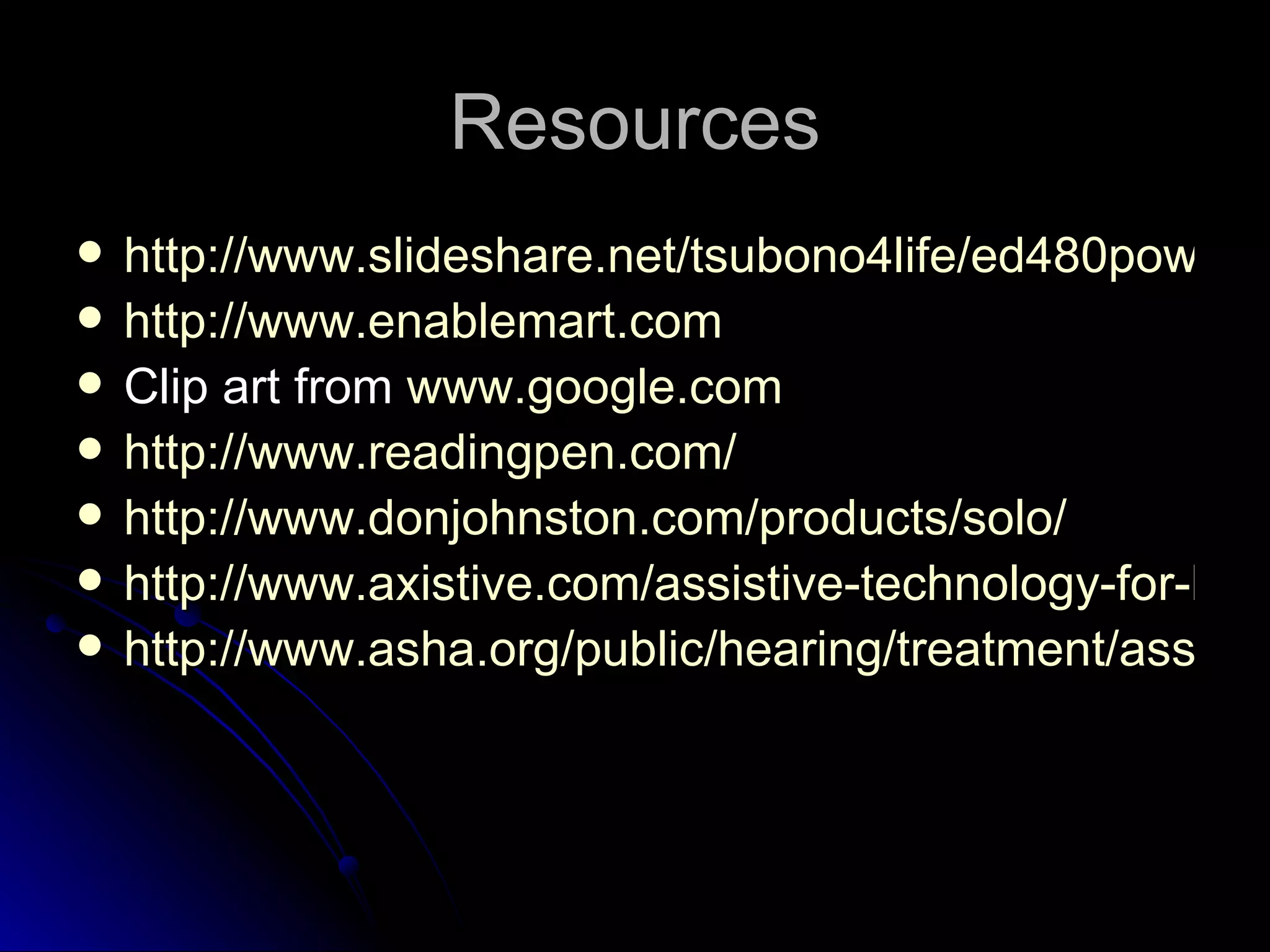 Resources http://www.slideshare.net/tsubono4life/ed480powerpointspecial-education-1177016 http://www.enablemart.com Clip art from  www.google.com http://www.readingpen.com/ http://www.donjohnston.com/products/solo/ http://www.axistive.com/assistive-technology-for-hearing-impaired-students.html http://www.asha.org/public/hearing/treatment/assist_tech.htm 