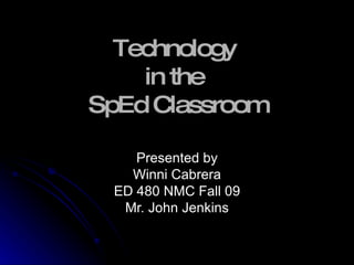 Technology  in the  SpEd Classroom Presented by Winni Cabrera ED 480 NMC Fall 09 Mr. John Jenkins 
