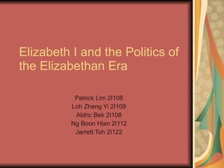 Elizabeth I and the Politics of
the Elizabethan Era

           Patrick Lim 2I108
          Loh Zheng Yi 2I109
           Aldric Bek 2I108
          Ng Boon Hian 2I112
           Jarrett Toh 2I122
 