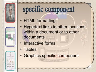 • HTML formatting
• Hypertext links to other locations
within a document or to other
documents
• Interactive forms
• Tables
• Graphics specific component
 
