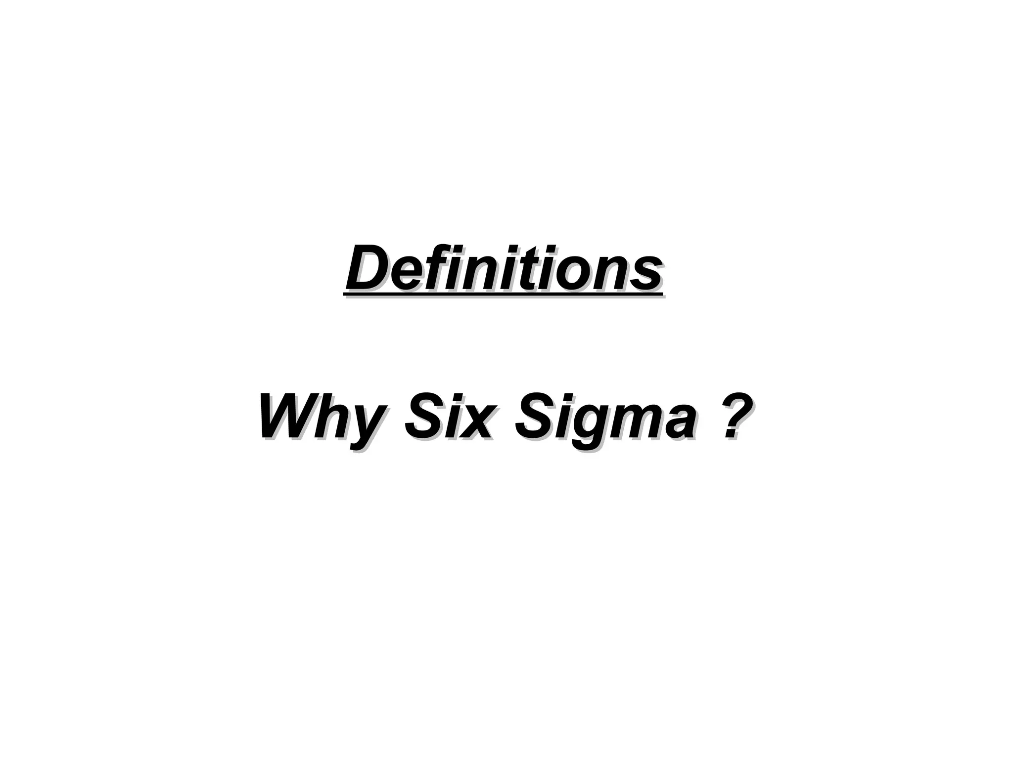 Definitions Why Six Sigma ? 