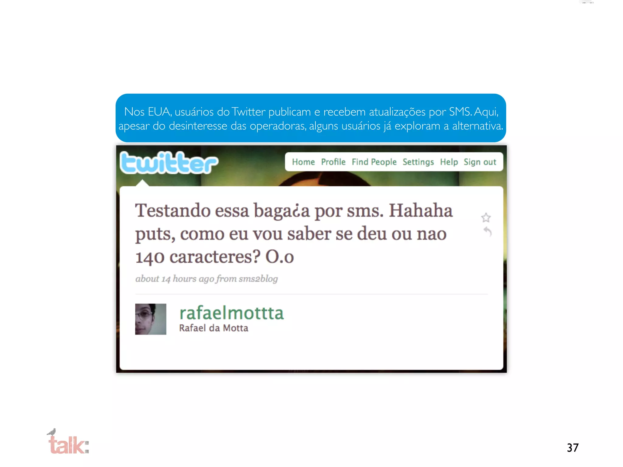 Nos EUA, usuários do Twitter publicam e recebem atualizações por SMS. Aqui,
apesar do desinteresse das operadoras, alguns usuários já exploram a alternativa.




                                                                                    37
 