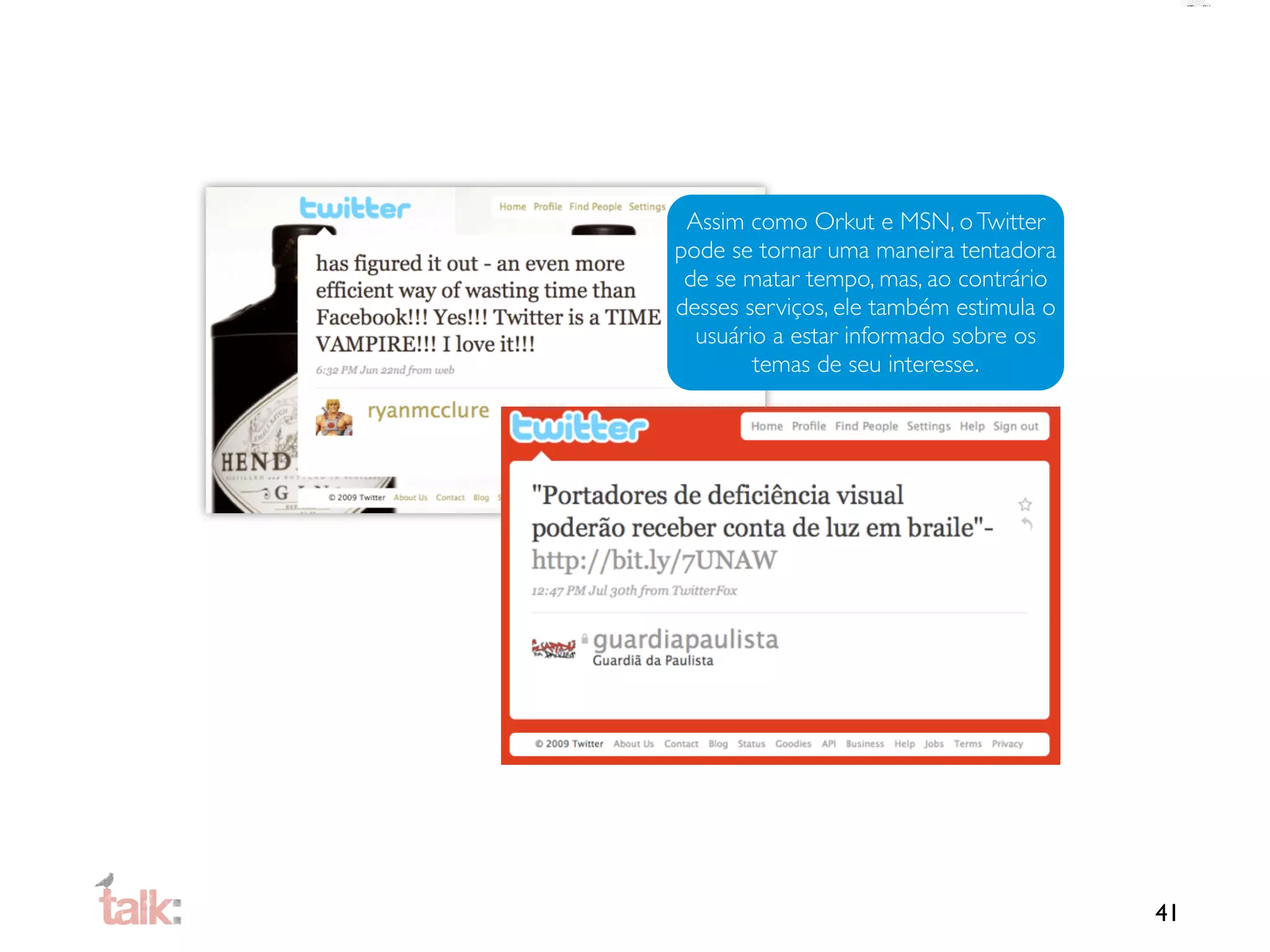 Assim como Orkut e MSN, o Twitter
pode se tornar uma maneira tentadora
 de se matar tempo, mas, ao contrário
desses serviços, ele também estimula o
  usuário a estar informado sobre os
        temas de seu interesse.




                                         41
 