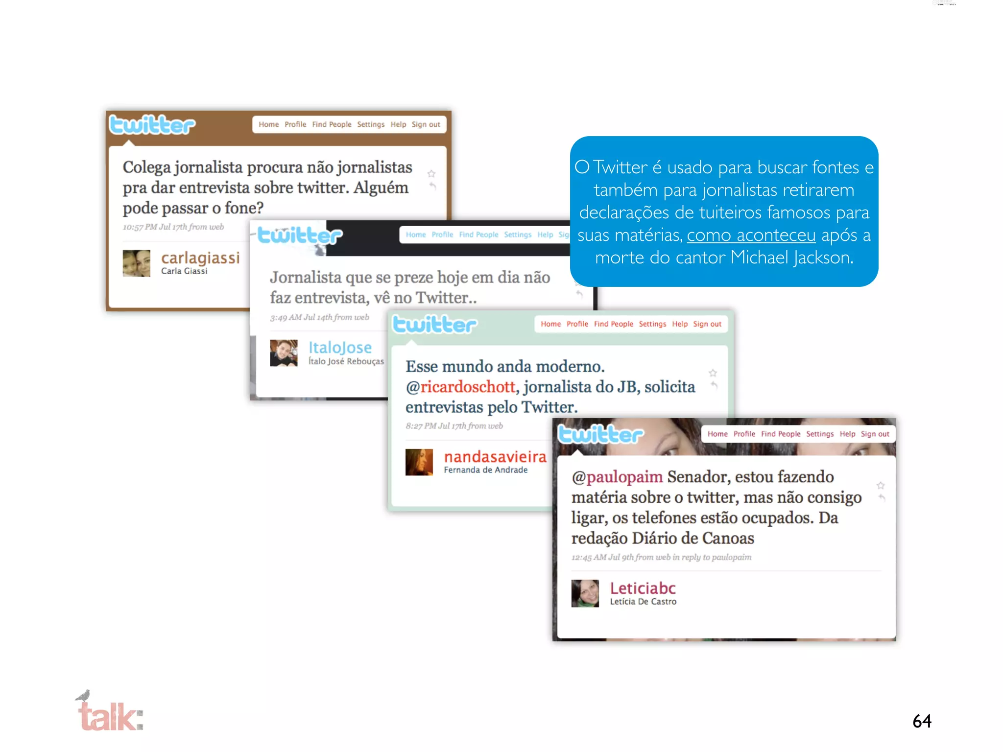 O Twitter é usado para buscar fontes e
  também para jornalistas retirarem
declarações de tuiteiros famosos para
suas matérias, como aconteceu após a
  morte do cantor Michael Jackson.




                                         64
 