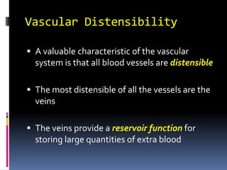 Vascular Distensibility A valuable characteristic of the vascular system is that all blood vessels are distensible The most distensible of all the vessels are the veins The veins provide a reservoir functionfor storing large quantities of extra blood 