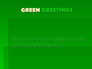GREEN GREETINGS




Have a vision from today to paint
your thoughts in green
 