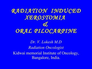 RADIATION  INDUCED XEROSTOMIA  &  ORAL PILOCARPINE Dr. V. Lokesh M.D Radiation Oncologist Kidwai memorial Institute of Oncology, Bangalore, India. 
