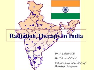Radiation Therapy in India Dr. V. Lokesh M.D Dr. T.R . Arul Ponni Kidwai Memorial Institute of Oncology, Bangalore 