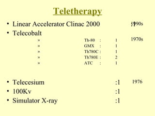 Teletherapy Linear Accelerator Clinac 2000 :1 Telecobalt Th-80 : 1 GMX : 1 Th780C : 1 Th780E : 2 ATC : 1 Telecesium :1 100Kv :1 Simulator X-ray :1 1970s 1976 1990s 