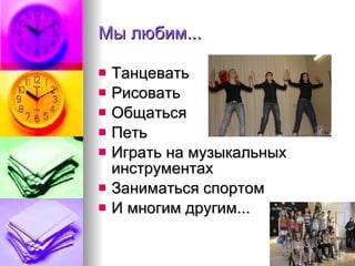 Мы любим... Танцевать Рисовать Общаться Петь Играть на музыкальных инструментах Заниматься спортом И многим другим... 
