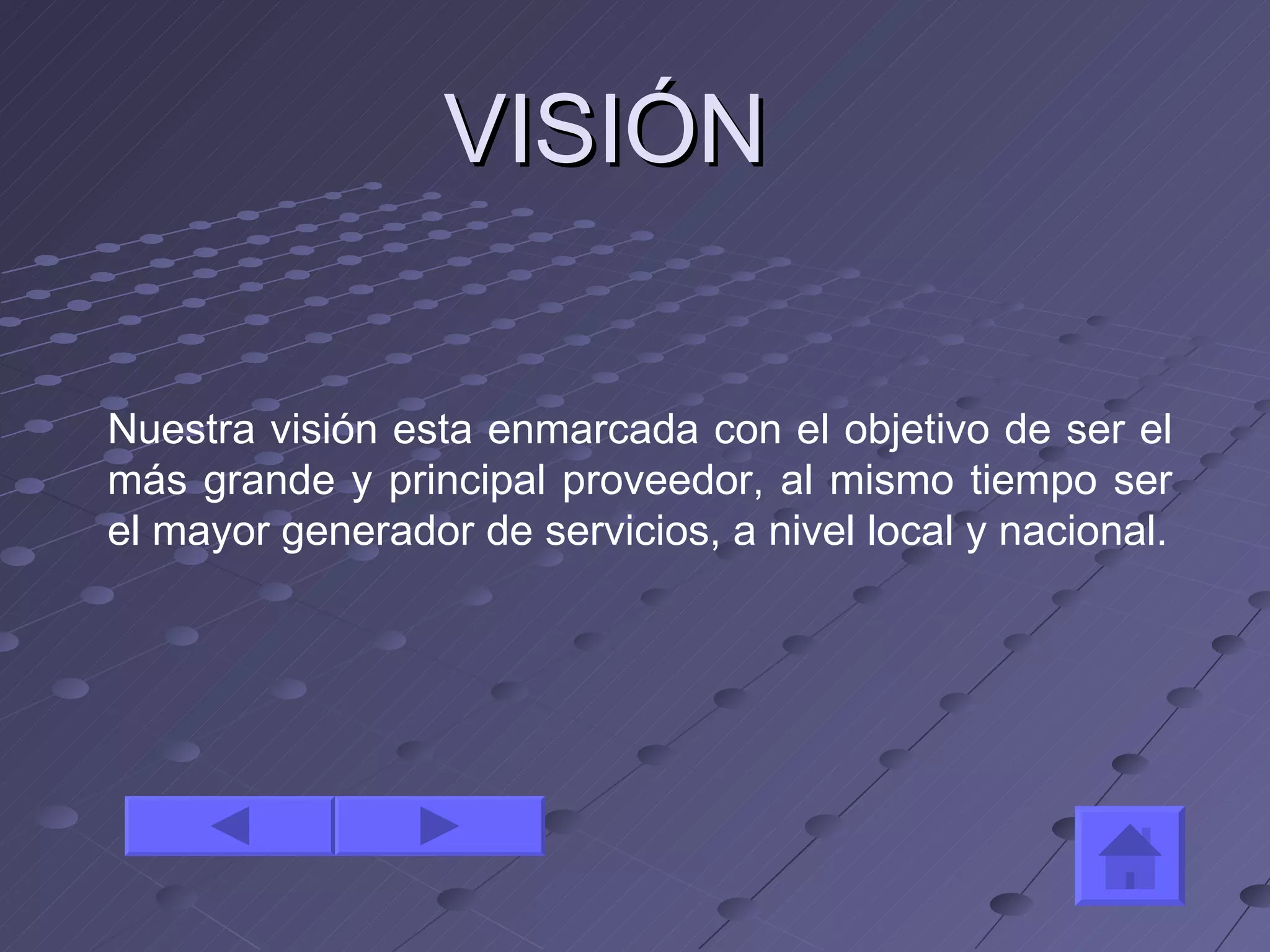 VISIÓN Nuestra visión esta enmarcada con el objetivo de ser el más grande y principal proveedor, al mismo tiempo ser el mayor generador de servicios, a nivel local y nacional. 