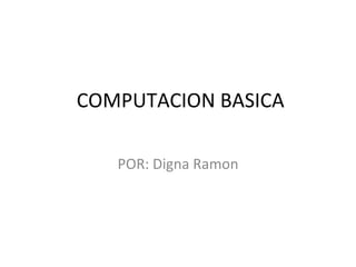 COMPUTACION BASICA POR: Digna Ramon 
