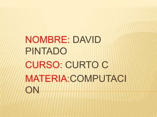 NOMBRE: DAVID PINTADO CURSO: CURTO C MATERIA:COMPUTACION  
