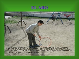 EL ARO EL JUEGO CONSISTE EN RODAR EL ARO A MUCHA VELOCIDAD PUDIENDO ESTABLECERSE UNA COMPETICIÓN CON OTRO NIÑOS DE VELOCIDAD O DE HABILIDAD  