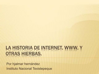 LA HISTORIA DE INTERNET, WWW, Y
OTRAS HIERBAS.
Por hjalmar hernández
Instituto Nacional Texistepeque
 