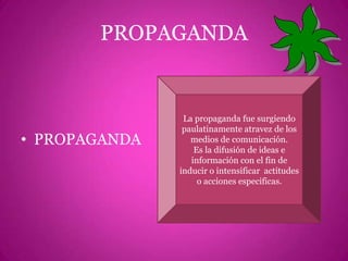 PROPAGANDAPROPAGANDALa propaganda fue surgiendo paulatinamente atravez de los medios de comunicación.Es la difusión de ideas e información con el fin de inducir o intensificar  actitudes o acciones especificas.