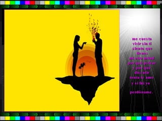 me cuesta  vivir sin tí  siento que tienes  mi otra mitad  por qué pelear  y por qué  discutir  tonta te amo  y si fui yo  perdóname. 