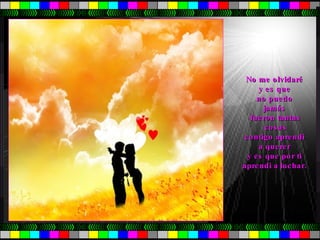 No me olvidaré  y es que  no puedo  jamás  fueron tantas cosas  contigo aprendi  a querer  y es que por ti  aprendi a luchar.  