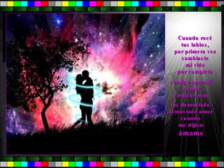 Cuando rocé  tus labios,  por primera vez  cambiaste  mi vida  por completo  contigo aprendí  a amar  y mucho más   fue demasiado  demasiado amor  cuando  me dijiste ámame 