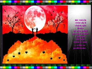 me cuesta  vivir sin tí  siento que  tienes  mi otra mitad  por qué pelear  y por qué  discutir  tonta te amo  y si fui yo  perdóname.  