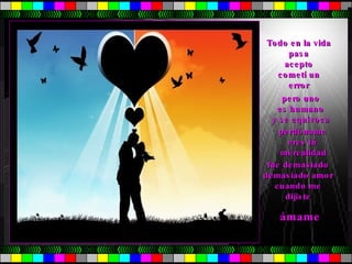 Todo en la vida  pasa  acepto  cometí un  error  pero uno  es humano  y se equivoca  perdóname  eres tú  mi realidad fue demasiado  demasiado amor  cuando me  dijiste  ámame   