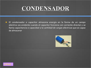 CONDENSADOR El condensador o capacitor almacena energía en la forma de un campo eléctrico (es evidente cuando el capacitor funciona con corriente directa) y se llama capacitancia o capacidad a la cantidad de cargas eléctricas que es capaz de almacenar ATRAS 