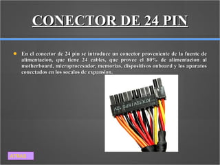 CONECTOR DE 24 PIN En el conector de 24 pin se introduce un conector proveniente de la fuente de alimentacion, que tiene 24 cables, que provee el 80% de alimentacion al motherboard, microprocesador, memorias, dispositivos onboard y los aparatos conectados en los socalos de expansion. ATRAS 