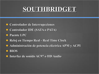 Controlador de Interrupcciones  Controlador IDE (SATA o PATA)  Puente LPC  Reloj en Tiempo Real - Real Time Clock  Administración de potencia eléctrica APM y ACPI  BIOS  Interfaz de sonido AC97 o HD Audio SOUTHBRIDGET 