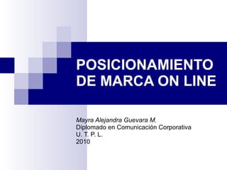 POSICIONAMIENTO DE MARCA ON LINE Mayra Alejandra Guevara M. Diplomado en Comunicación Corporativa U. T. P. L. 2010 