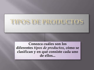 Tipos de Productos Conozca cuáles son los diferentes tipos de productos, cómo se clasifican y en qué consiste cada uno de ellos... 