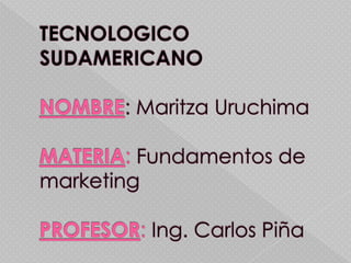 TECNOLOGICO SUDAMERICANONOMBRE: Maritza UruchimaMATERIA: Fundamentos de marketingPROFESOR: Ing. Carlos Piña 
