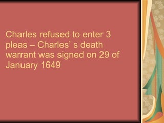Charles refused to enter 3 pleas – Charles’ s death warrant was signed on 29 of January 1649 