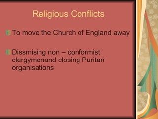 Religious Conflicts To move the Church of England away Dissmising non – conformist clergymenand closing Puritan organisations 