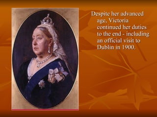Despite her advanced age, Victoria continued her duties to the end - including an official visit to Dublin in 1900. 