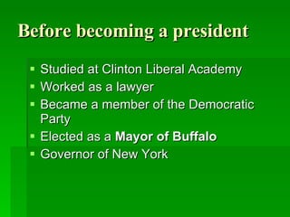 Before becoming a president Studied at Clinton Liberal Academy Worked as a lawyer Became a member of the Democratic Party Elected as a Mayor of Buffalo Governor of New York