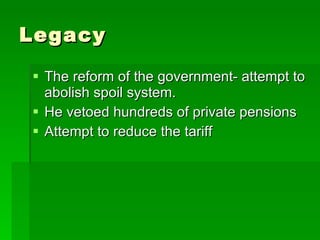 Legacy The reform of the government- attempt to abolish spoil system. He vetoed hundreds of private pensions Attempt to reduce the tariff