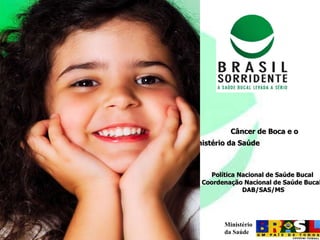 Câncer de Boca e o  Ministério da Saúde   Política Nacional de Saúde Bucal Coordenação Nacional de Saúde Bucal/DAB/SAS/MS 