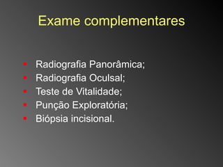 Exame complementares Radiografia Panorâmica; Radiografia Oculsal; Teste de Vitalidade; Punção Exploratória; Biópsia incisional. 